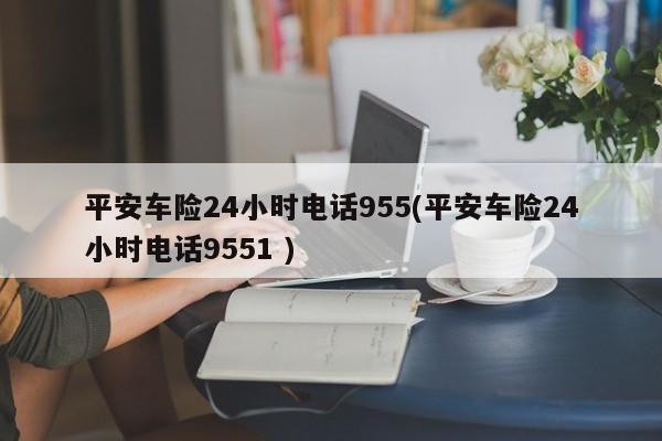 平安车险24小时电话955，为您提供全方位的服务