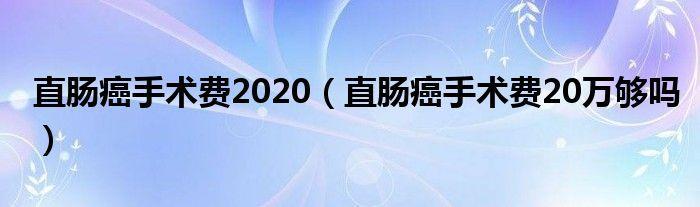 直肠癌手术费用20万？这篇文章告诉你真相